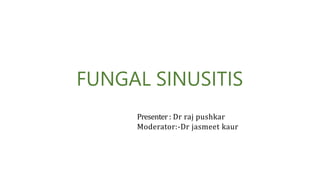 FUNGAL SINUSITIS
Presenter: Dr raj pushkar
Moderator:-Dr jasmeet kaur
 