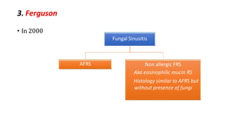 3. Ferguson
• In 2000
Fungal Sinusitis
AFRS Non allergic FRS
Aka eosinophilic mucin RS
Histology similar to AFRS but
without presence of fungi
 