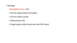 • Histology :
Eosinophilic mucin with
• Necrotic degranulated eosinophils
• Charcot Leiden crystals
• Inflammatory cells
• Fungal hyphae (often found only with GMS stain)
 