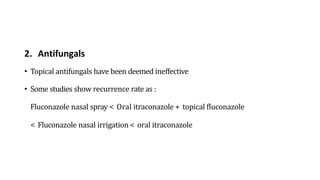 2. Antifungals
• Topical antifungals have been deemed ineffective
• Some studies show recurrence rate as :
Fluconazole nasal spray < Oral itraconazole + topical fluconazole
< Fluconazole nasal irrigation < oral itraconazole
 