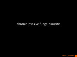 chronic invasive fungal sinusitis
Maria Cucos MD
 