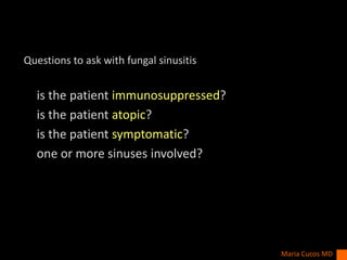 Questions to ask with fungal sinusitis
is the patient immunosuppressed?
is the patient atopic?
is the patient symptomatic?
one or more sinuses involved?
Maria Cucos MD
 