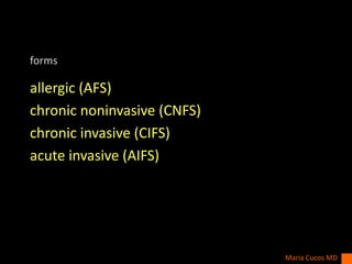 forms
allergic (AFS)
chronic noninvasive (CNFS)
chronic invasive (CIFS)
acute invasive (AIFS)
Maria Cucos MD
 