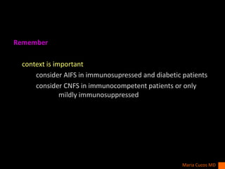 Remember
context is important
consider AIFS in immunosupressed and diabetic patients
consider CNFS in immunocompetent patients or only
mildly immunosuppressed
Maria Cucos MD
 