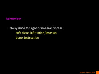 Remember
always look for signs of invasive disease
soft tissue infiltration/invasion
bone destruction
Maria Cucos MD
 