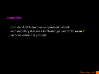 Remember
consider AIFS in immunosuppressed patient
with maxillary disease + infiltrated periantral fat even if
no bone erosion is present
Maria Cucos MD
 