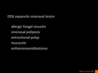 DDX expansile sinonasal lesion
allergic fungal sinusitis
sinonasal poliposis
antrochonal polyp
mucocele
esthesioneuroblastoma
Maria Cucos MD
 