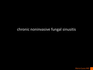 chronic noninvasive fungal sinusitis
Maria Cucos MD
 