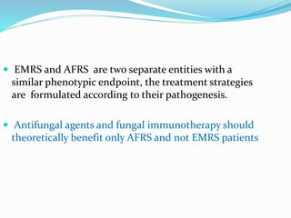  EMRS and AFRS are two separate entities with a
similar phenotypic endpoint, the treatment strategies
are formulated according to their pathogenesis.
 Antifungal agents and fungal immunotherapy should
theoretically benefit only AFRS and not EMRS patients
 