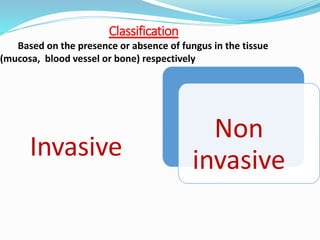 Classification
Based on the presence or absence of fungus in the tissue
(mucosa, blood vessel or bone) respectively
Invasive
Non
invasive
 