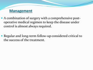 Management
 A combination of surgery with a comprehensive post-
operative medical regimen to keep the disease under
control is almost always required.
 Regular and long-term follow-up considered critical to
the success of the treatment.
 
