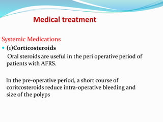 Medical treatment
Systemic Medications
 (1)Corticosteroids
Oral steroids are useful in the peri operative period of
patients with AFRS.
In the pre-operative period, a short course of
coritcosteroids reduce intra-operative bleeding and
size of the polyps
 