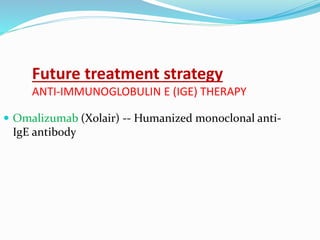 Future treatment strategy
ANTI-IMMUNOGLOBULIN E (IGE) THERAPY
 Omalizumab (Xolair) -- Humanized monoclonal anti-
IgE antibody
 