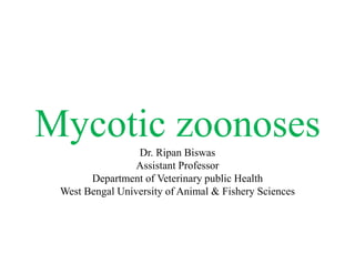 Mycotic zoonosesDr. Ripan Biswas
Assistant Professor
Department of Veterinary public Health
West Bengal University of Animal & Fishery Sciences
 