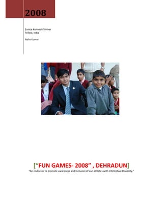 2008
Eunice Kennedy Shriver
Fellow, India

Nalin Kumar




       [“FUN GAMES- 2008” , DEHRADUN]
   “An endeavor to promote awareness and Inclusion of our athletes with Intellectual Disability.”
 
