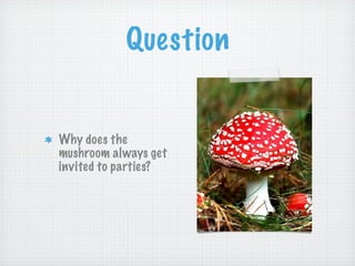 Question


Why does the
mushroom always get
invited to parties?
 