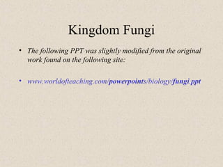 Kingdom Fungi 
• The following PPT was slightly modified from the original 
work found on the following site: 
• www.worldofteaching.com/powerpoints/biology/fungi.ppt 
 