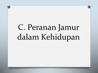 C. Peranan Jamur
dalam Kehidupan
 