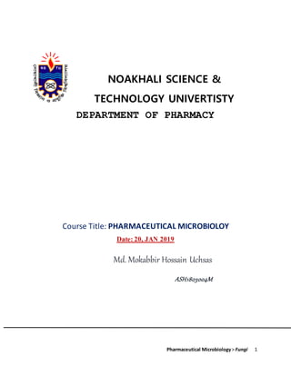 Pharmaceutical Microbiology> Fungi 1
NOAKHALI SCIENCE &
TECHNOLOGY UNIVERTISTY
DEPARTMENT OF PHARMACY
Course Title: PHARMACEUTICAL MICROBIOLOY
Date: 20, JAN 2019
Md. Mokabbir Hossain Uchsas
ASH1803004M
 