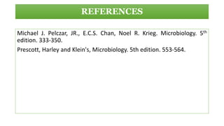 REFERENCES
Michael J. Pelczar, JR., E.C.S. Chan, Noel R. Krieg. Microbiology. 5th
edition. 333-350.
Prescott, Harley and Klein's, Microbiology. 5th edition. 553-564.
 