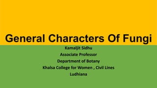 General Characters Of Fungi
Kamaljit Sidhu
Associate Professor
Department of Botany
Khalsa College for Women , Civil Lines
Ludhiana
 