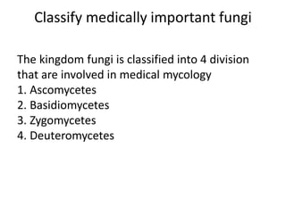 Classify medically important fungi
The kingdom fungi is classified into 4 division
that are involved in medical mycology
1. Ascomycetes
2. Basidiomycetes
3. Zygomycetes
4. Deuteromycetes
 