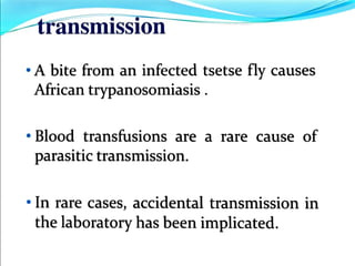 transmission
"A bite from an infected tsetse fly causes
African trypanosomiasis
" Blood transfusions are a rare cause of
parasitic transmission.
"In rare cases, accidental transmission in
the laboratory has been implicated.
 