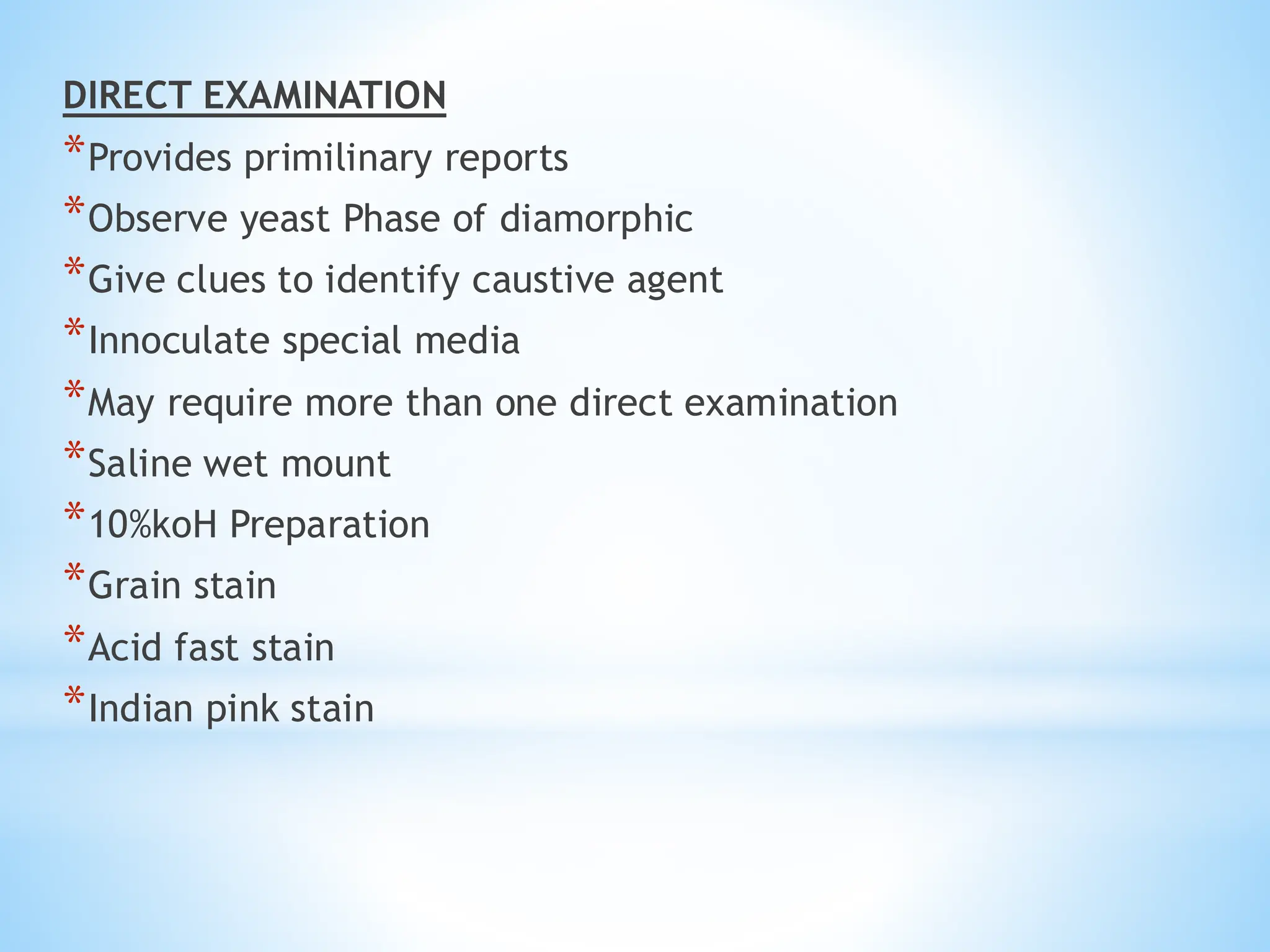 DIRECT EXAMINATION
*Provides primilinary reports
*Observe yeast Phase of diamorphic
*Give clues to identify caustive agent
*Innoculate special media
*May require more than one direct examination
*Saline wet mount
*10%koH Preparation
*Grain stain
*Acid fast stain
*Indian pink stain
 
