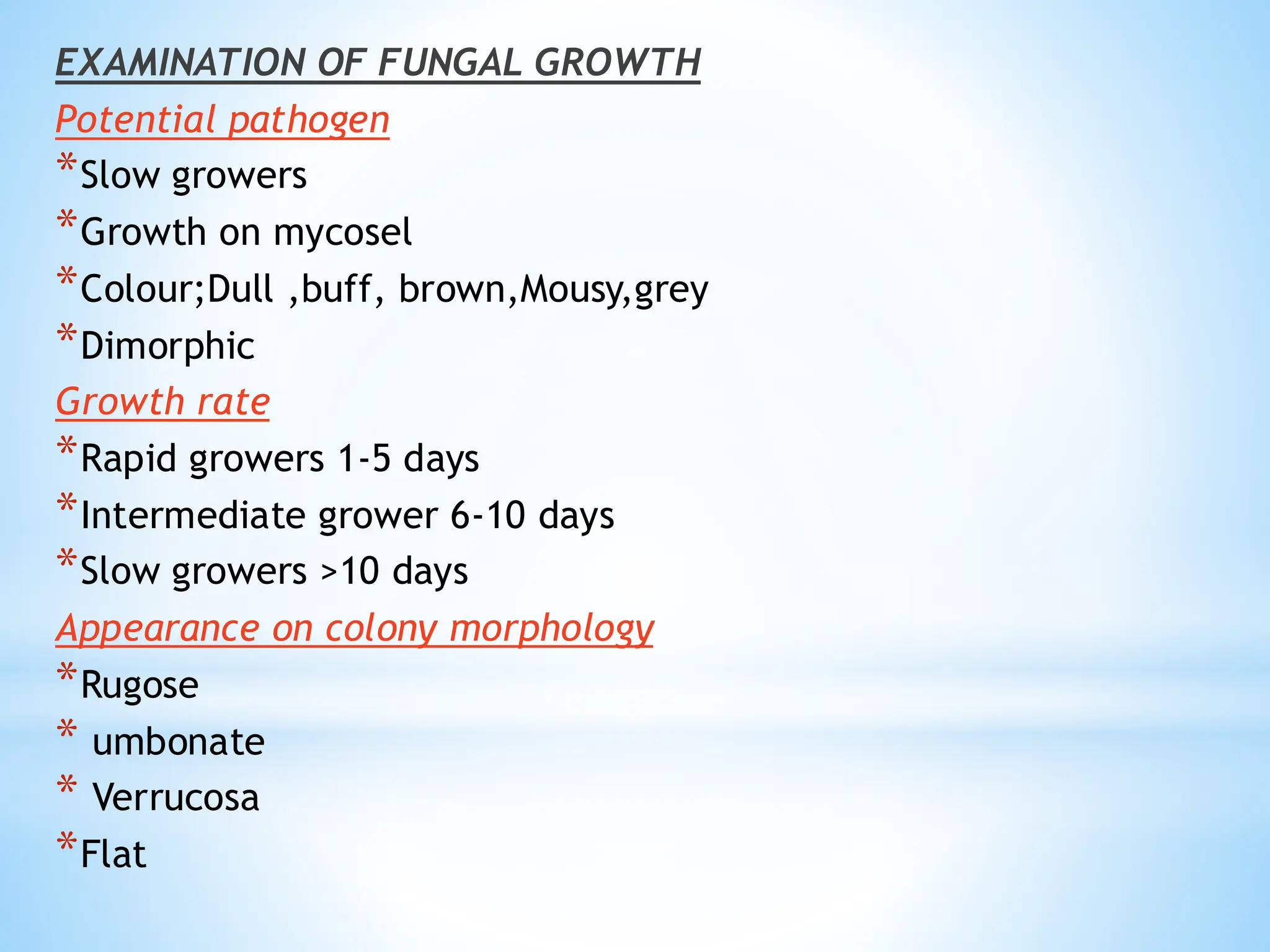 EXAMINATION OF FUNGAL GROWTH
Potential pathogen
*Slow growers
*Growth on mycosel
*Colour;Dull ,buff, brown,Mousy,grey
*Dimorphic
Growth rate
*Rapid growers 1-5 days
*Intermediate grower 6-10 days
*Slow growers >10 days
Appearance on colony morphology
*Rugose
* umbonate
* Verrucosa
*Flat
 