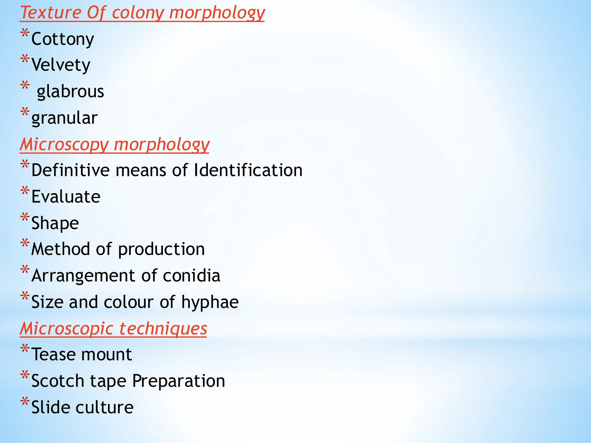 Texture Of colony morphology
*Cottony
*Velvety
* glabrous
*granular
Microscopy morphology
*Definitive means of Identification
*Evaluate
*Shape
*Method of production
*Arrangement of conidia
*Size and colour of hyphae
Microscopic techniques
*Tease mount
*Scotch tape Preparation
*Slide culture
 