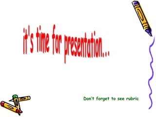 it's time for presentation... Don’t forget to see rubric 