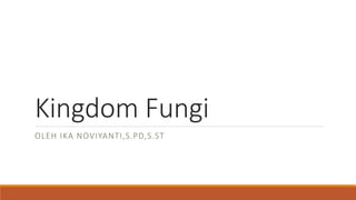 Kingdom Fungi
OLEH IKA NOVIYANTI,S.PD,S.ST
 