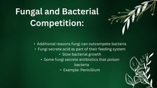 Fungal and Bacterial
Competition:
• Additional reasons fungi can outcompete bacteria
• Fungi secrete acid as part of their feeding system
• Slow bacterial growth
• Some fungi secrete antibiotics that poison
bacteria
• Example: Penicillium
 