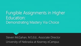 Fungible Assignments in Higher
Education:
Demonstrating Mastery Via Choice
Steven McGahan, M.S.Ed., Associate Director
University of Nebraska at Kearney eCampus
 
