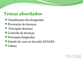 Classificação dos fungicidas
Prevenção de doenças
 Principais doenças
Controle de doenças
Principais fungicidas
Estudo de caso na fazenda GEAGRA
Vídeos
Temas abordados
 