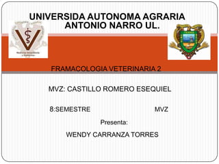 UNIVERSIDA AUTONOMA AGRARIA
      ANTONIO NARRO UL.



   FRAMACOLOGIA VETERINARIA 2

   MVZ: CASTILLO ROMERO ESEQUIEL

   8:SEMESTRE               MVZ

                Presenta:
       WENDY CARRANZA TORRES
 