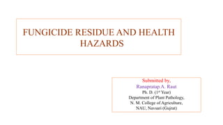 FUNGICIDE RESIDUE AND HEALTH
HAZARDS
Submitted by,
Ranapratap A. Raut
Ph. D. (1st Year)
Department of Plant Pathology,
N. M. College of Agriculture,
NAU, Navsari (Gujrat)
 