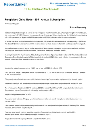 Find Industry reports, Company profiles
ReportLinker                                                                      and Market Statistics
                                             >> Get this Report Now by email!



Fungicides China News 1105 - Annual Subscription
Published on May 2011

                                                                                                            Report Summary

Most domestic pesticide enterprises, such as Shenzhen Noposion Agrochemicals Co., Ltd., Zhejiang Qianjiang Biochemical Co., Ltd.,
etc., perform well in Q1 2011. However, the revenue and net profit of Jiangsu Huifeng Agrochemical Co., Ltd. both witness sharp drop
in Q1 2011, decreasing by 12.04% and 68.65% year on year to USD25.55 million and USD1.58 million respectively.


As of early May 2011, the total stricken area of wheat diseases has reached 8.25 million hectares all over the country. It is estimated
that about 21.42 million hectares of wheat fields are to be stricken by wheat diseases in the middle and late period of wheat growth.


With the large-scale occurrence and the coming peak period of wheat diseases from May to June, some highly effective and lowly
toxic fungicides, such as tebuconazole, triadimefon, carbendazim, are enjoying fast sale at present.


According to Makhteshim Agan Industries (MAI), the largest manufacturer of generic pesticides in the world, China National Chemical
Corporation (ChemChina) will acquire its 70% share with funds of about USD2.7 billion, which indicates the consolidation in Chinese
pesticide industry is about to raise the curtain in the near future.




Noposion has realized revenue growth of 11.29% year on year to USD222.90 million in 2010.


On19 April 2011, Jiangsu Lanfeng's net profit in 2010 decreased by 23.33% year on year to USD11.76 million, although it achieved
45.66% revenue increase.


Tebuconazole enjoys fast sale at present mainly thanks to the coming of its consumption peak season in the domestic market.


Phenazino-1-carboxylic acid, exclusively produced by Shanghai Nongle, is expected to enjoy bright market prospect in China.


The ex-factory price of triadimefon 95% TC reaches USD9,234/t in early May 2011, up 1.66% compared with that of last month.
Chinese export volume of carbendazim is estimated to keep increasing in 2011.


Jiangsu Huifeng performs poor in Q1 2011.


The propiconazole technical of Xingang Agrochemical has been selling well recently mainly thanks to its robust demand from
overseas market.


Limin Chemical plans to further cement its fungicide business in 2011, through expanding the capacity of three fungicides, namely
mancozeb, difenoconazole and phosethyl-Al.


Yangnong Group reveals that it will launch the production of carbendazim and thiophanate-methyl in late May 2011.
Meibang Group aims to joust for the kresoxim-methyl formulations in 2011.


Jiangsu Sevencontinent's capacity of triazole fungicides hits No.1 in China.



Fungicides China News 1105 - Annual Subscription (From Slideshare)                                                             Page 1/5
 