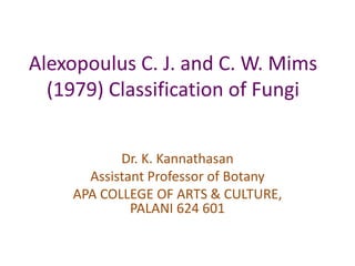Alexopoulus C. J. and C. W. Mims
(1979) Classification of Fungi
Dr. K. Kannathasan
Assistant Professor of Botany
APA COLLEGE OF ARTS & CULTURE,
PALANI 624 601
 