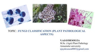 TOPIC : FUNGI CLASSIFICATION (PLANT PATHOLOGICAL
ASPECTS)
V.AJAYDESOUZA
M.Sc. (Agri) Plant Pathology
Annamalai university
...