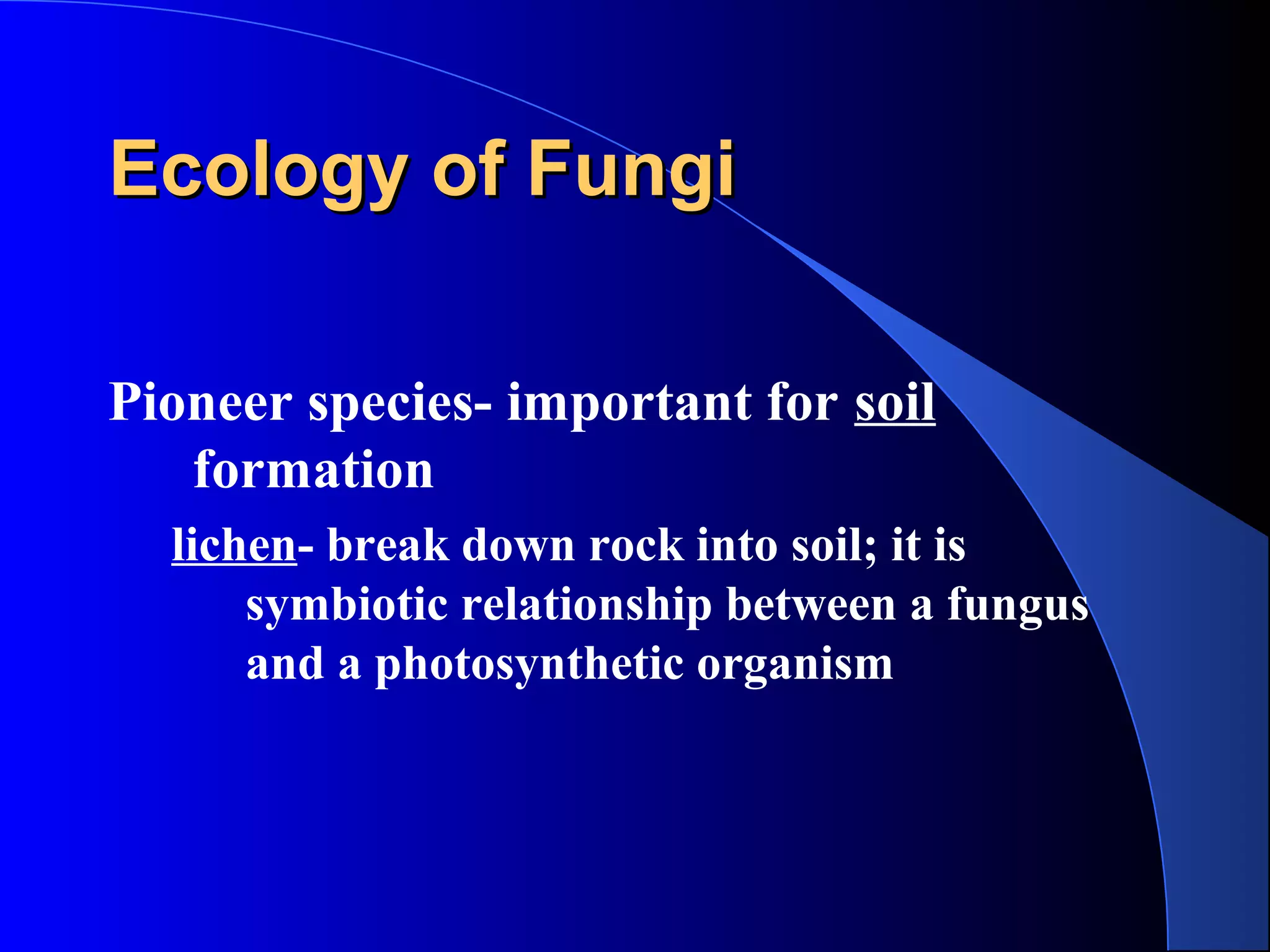 Ecology of FungiEcology of Fungi
Pioneer species- important for soil
formation
lichen- break down rock into soil; it is
symbiotic relationship between a fungus
and a photosynthetic organism
 