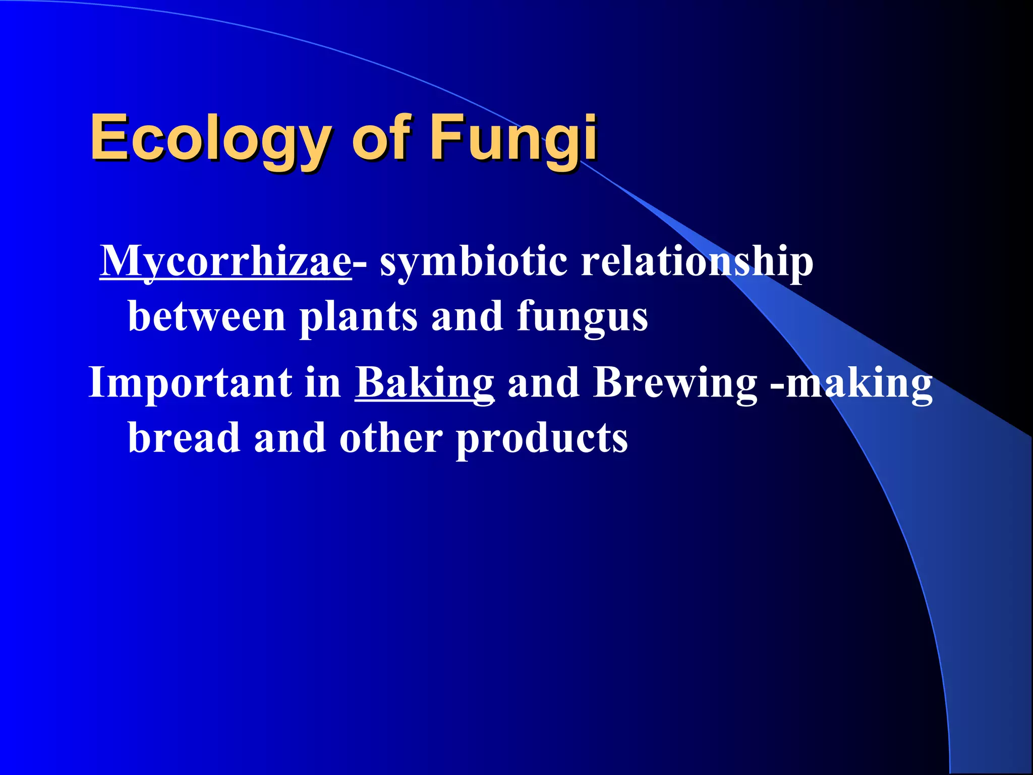 Ecology of FungiEcology of Fungi
Mycorrhizae- symbiotic relationship
between plants and fungus
Important in Baking and Brewing -making
bread and other products
 