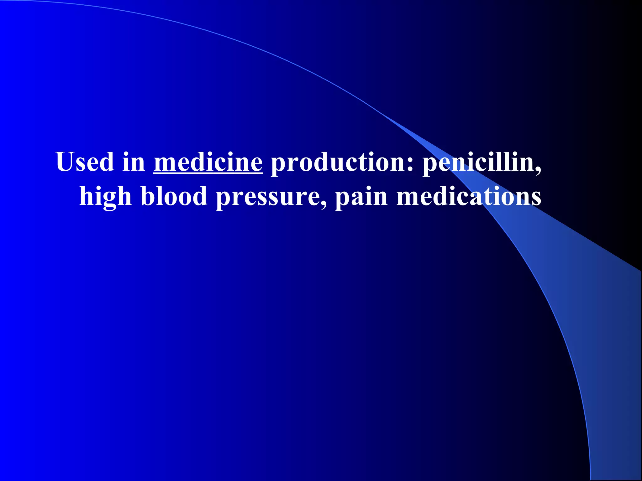 Used in medicine production: penicillin,
high blood pressure, pain medications
 