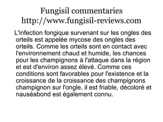 Fungisil commentaries
http://www.fungisil-reviews.com
L'infection fongique survenant sur les ongles des
orteils est appelée mycose des ongles des
orteils. Comme les orteils sont en contact avec
l'environnement chaud et humide, les chances
pour les champignons à l'attaque dans la région
et est d'environ assez élevé. Comme ces
conditions sont favorables pour l'existence et la
croissance de la croissance des champignons
champignon sur l'ongle, il est friable, décoloré et
nauséabond est également connu.
 