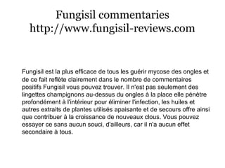 Fungisil commentaries
http://www.fungisil-reviews.com
Fungisil est la plus efficace de tous les guérir mycose des ongles et
de ce fait reflète clairement dans le nombre de commentaires
positifs Fungisil vous pouvez trouver. Il n'est pas seulement des
lingettes champignons au-dessus du ongles à la place elle pénètre
profondément à l'intérieur pour éliminer l'infection, les huiles et
autres extraits de plantes utilisés apaisante et de secours offre ainsi
que contribuer à la croissance de nouveaux clous. Vous pouvez
essayer ce sans aucun souci, d'ailleurs, car il n'a aucun effet
secondaire à tous.
 
