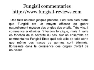 Fungisil commentaries
http://www.fungisil-reviews.com
Des faits obtenus jusqu'à présent, il est très bien établi
que Fungisil est un moyen efficace de guérir
naturellement mycose des ongles des orteils. Très vite, il
commence à éliminer l'infection fongique, mais il varie
en fonction de la sévérité du cas. Sur un ensemble de
commentaires Fungisil Etats qu'il soit utile de telle sorte
que même des traces de germes sont éliminés,
florissante dans la croissance des ongles d'orteil de
nouvelles.
 