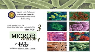 Republic of the Philippines
Leyte Normal University
College of Arts and Sciences
Tacloban City
COURSE CODE: SCI. 104
COURSE DESCRIPTION: MICROBIOLOGY
MODULE 3
Anatomy
Presenter: KATHLEEN PEARL C. AWA-AO
Continuation…
 