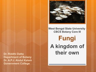 Fungi
A kingdom of
their own
West Bengal State University
CBCS Botany Core III
Dr. Riddhi Datta
Department of Botany
Dr. A.P.J. Abdul Kalam
Government College
 