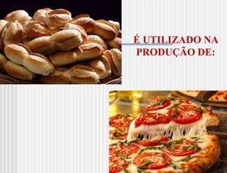 É UTILIZADO NA
PRODUÇÃO DE:
 