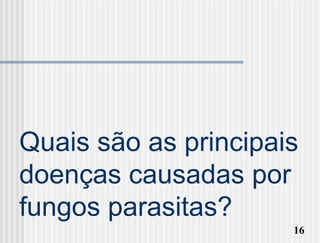 Quais são as principais
doenças causadas por
fungos parasitas?
                      16
 